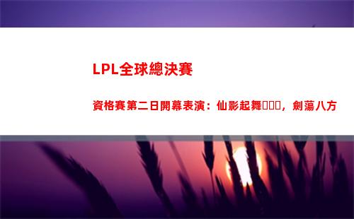 LPL全球總決賽資格賽第二日開幕表演：仙影起舞，劍蕩八方